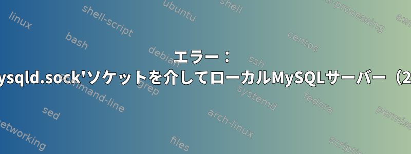 エラー： '/var/run/mysqld/mysqld.sock'ソケットを介してローカルMySQLサーバー（2）に接続できません。