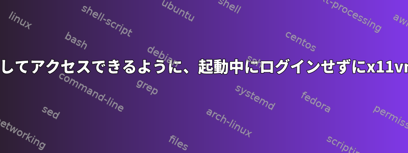 SSHトンネルを介してアクセスできるように、起動中にログインせずにx11vncを開く方法は？