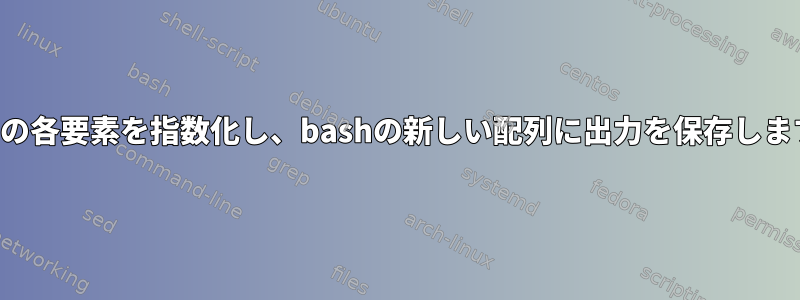 配列の各要素を指数化し、bashの新しい配列に出力を保存します。