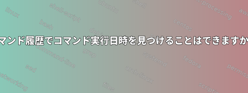 コマンド履歴でコマンド実行日時を見つけることはできますか？