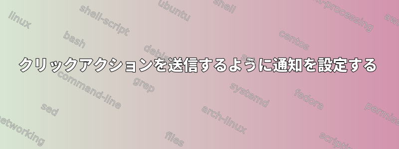 クリックアクションを送信するように通知を設定する