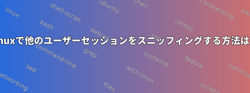 Linuxで他のユーザーセッションをスニッフィングする方法は？