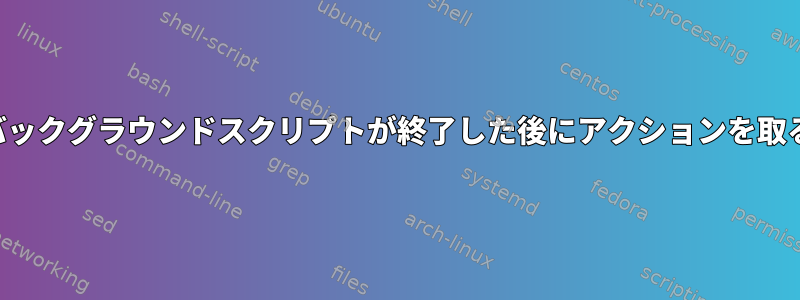 バックグラウンドスクリプトが終了した後にアクションを取る