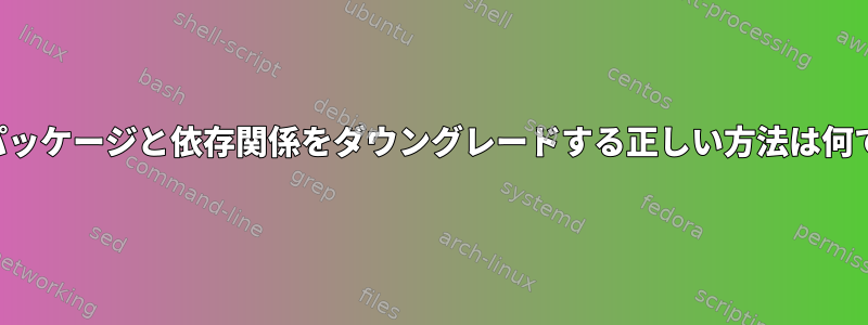 適切なパッケージと依存関係をダウングレードする正しい方法は何ですか？