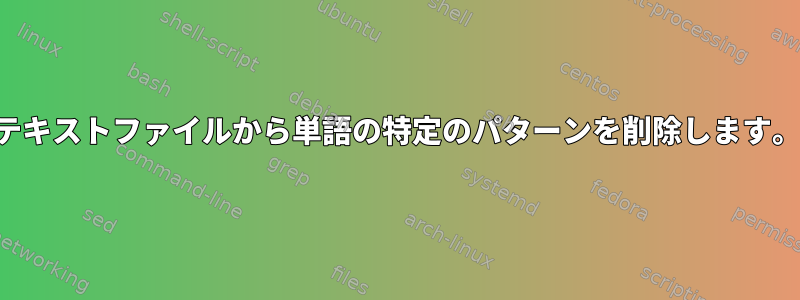 テキストファイルから単語の特定のパターンを削除します。