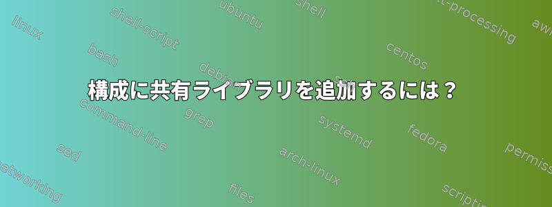 構成に共有ライブラリを追加するには？