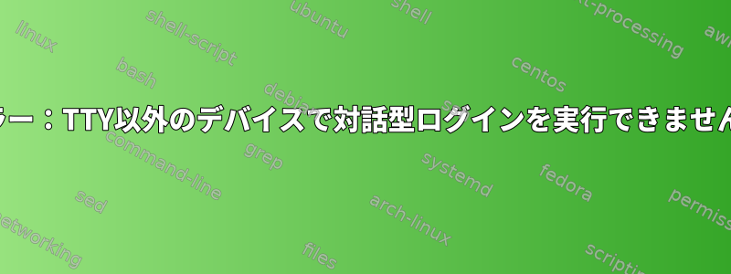 エラー：TTY以外のデバイスで対話型ログインを実行できません。