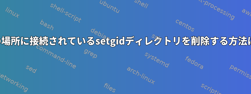 別の場所に接続されているsetgidディレクトリを削除する方法は？