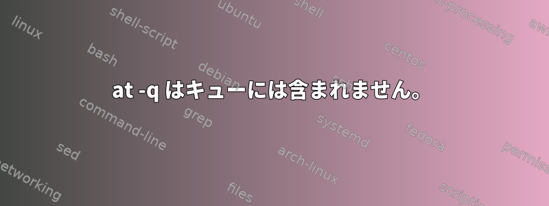 at -q はキューには含まれません。