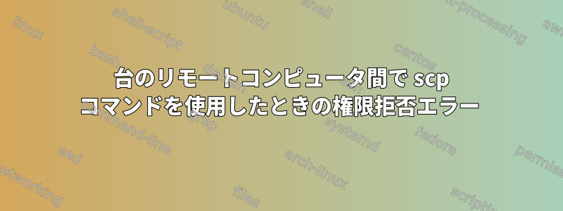 2 台のリモートコンピュータ間で scp コマンドを使用したときの権限拒否エラー