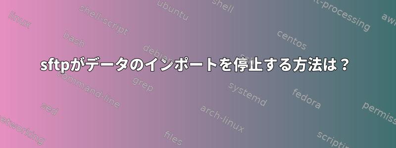 sftpがデータのインポートを停止する方法は？