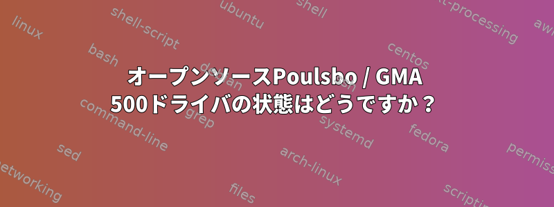 オープンソースPoulsbo / GMA 500ドライバの状態はどうですか？