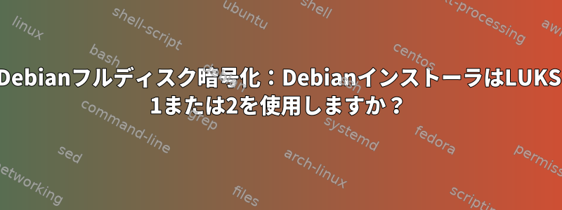 Debianフルディスク暗号化：DebianインストーラはLUKS 1または2を使用しますか？