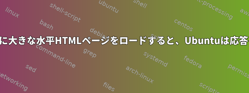 ブラウザが非常に大きな水平HTMLページをロードすると、Ubuntuは応答を停止します。