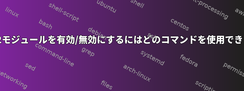 Apache2モジュールを有効/無効にするにはどのコマンドを使用できますか？