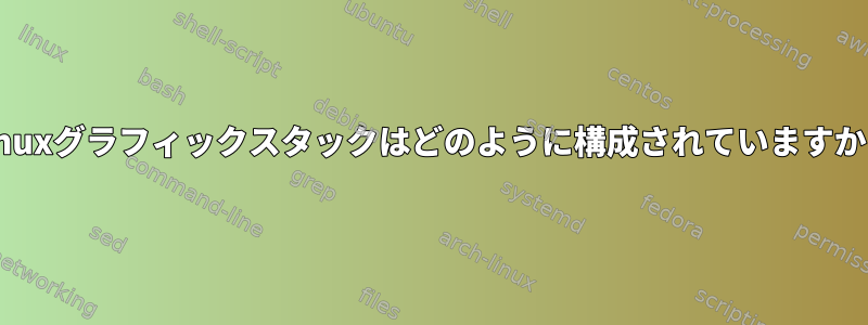 Linuxグラフィックスタックはどのように構成されていますか？