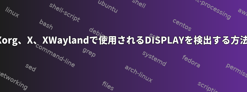 Xorg、X、XWaylandで使用されるDISPLAYを検出する方法