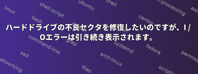 ハードドライブの不良セクタを修復したいのですが、I / Oエラーは引き続き表示されます。