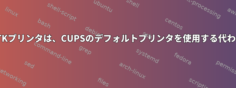 デフォルトのGTKプリンタは、CUPSのデフォルトプリンタを使用する代わりにLPRです。