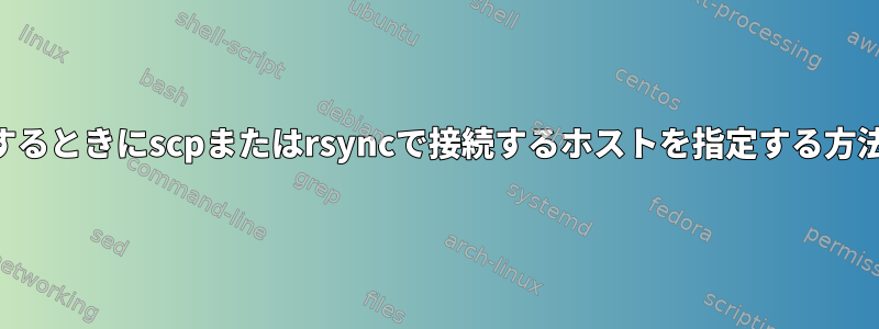 SSH経由で接続するときにscpまたはrsyncで接続するホストを指定する方法はありますか？