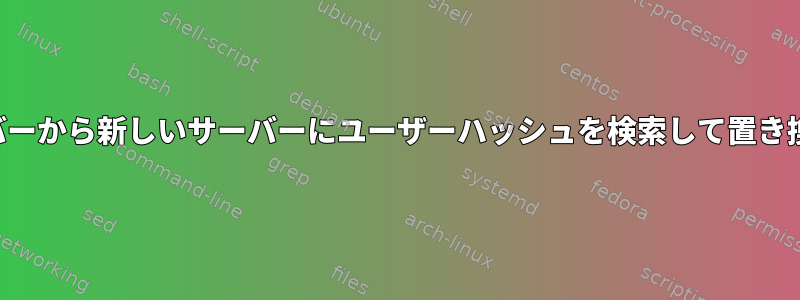 古いサーバーから新しいサーバーにユーザーハッシュを検索して置き換えます。