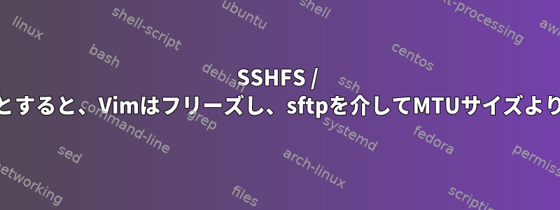 SSHFS / SFTP：sshfsを介してファイルを編集しようとすると、Vimはフリーズし、sftpを介してMTUサイズより大きいファイルをアップロードできません。