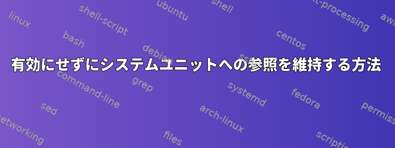 有効にせずにシステムユニットへの参照を維持する方法