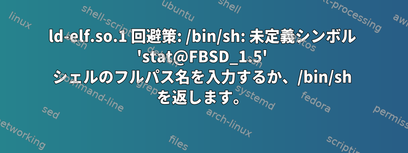 ld-elf.so.1 回避策: /bin/sh: 未定義シンボル 'stat@FBSD_1.5' シェルのフルパス名を入力するか、/bin/sh を返します。