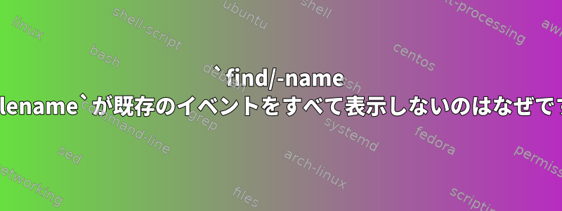 `find/-name my_filename`が既存のイベントをすべて表示しないのはなぜですか？