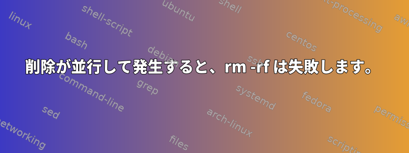 削除が並行して発生すると、rm -rf は失敗します。