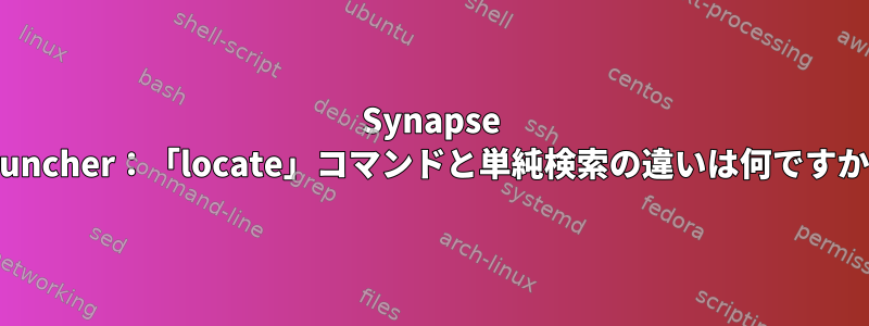 Synapse Launcher：「locate」コマンドと単純検索の違いは何ですか？