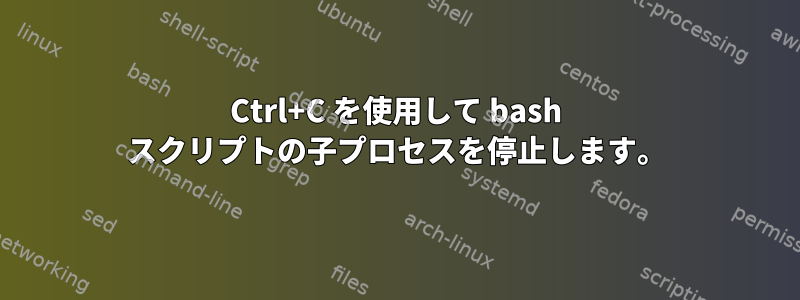 Ctrl+C を使用して bash スクリプトの子プロセスを停止します。