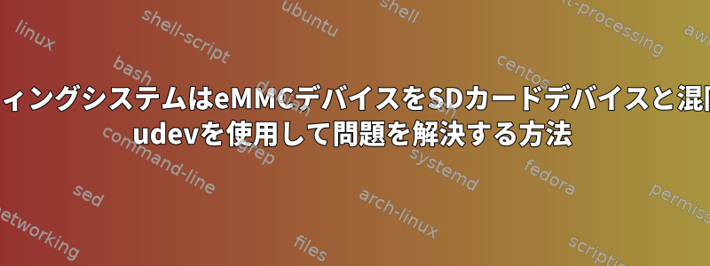 オペレーティングシステムはeMMCデバイスをSDカードデバイスと混同します。 udevを使用して問題を解決する方法