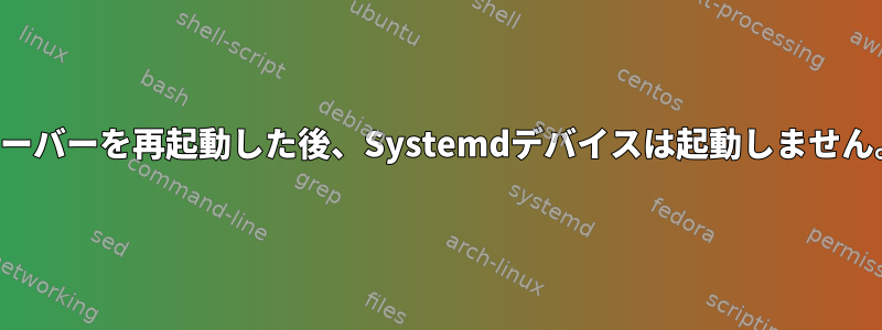 サーバーを再起動した後、Systemdデバイスは起動しません。