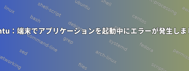 Lubuntu：端末でアプリケーションを起動中にエラーが発生しました。