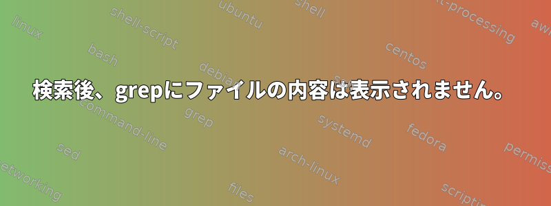 検索後、grepにファイルの内容は表示されません。