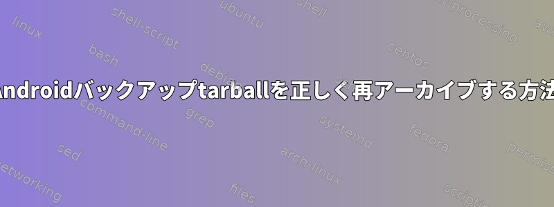 Androidバックアップtarballを正しく再アーカイブする方法