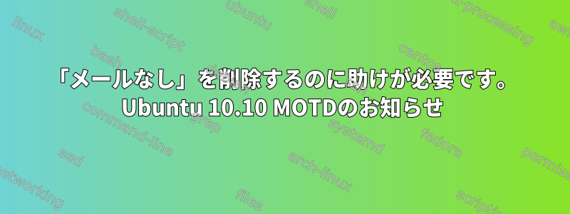 「メールなし」を削除するのに助けが必要です。 Ubuntu 10.10 MOTDのお知らせ