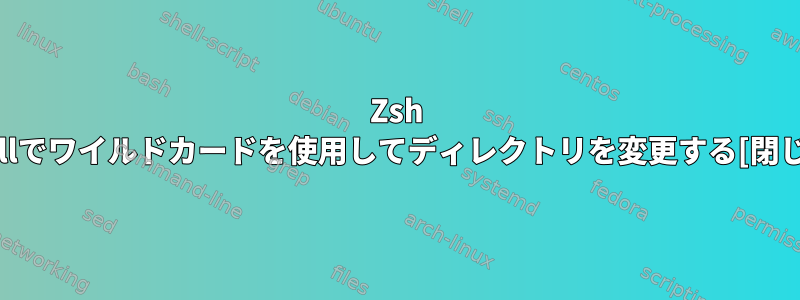 Zsh Shellでワイルドカードを使用してディレクトリを変更する[閉じる]