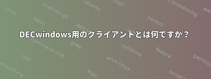 DECwindows用のクライアントとは何ですか？