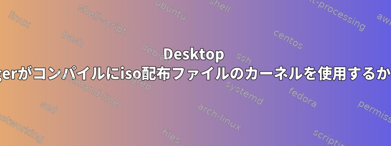 Desktop Managerがコンパイルにiso配布ファイルのカーネルを使用するかどうか