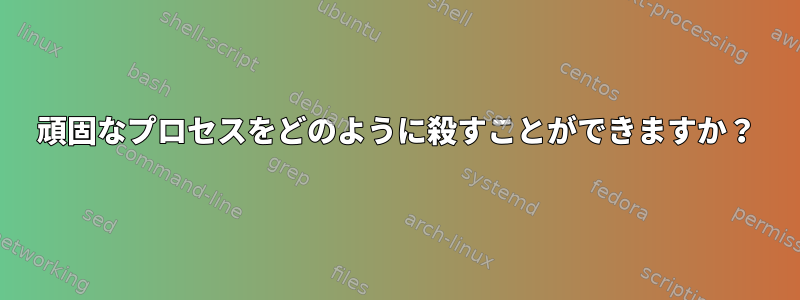 頑固なプロセスをどのように殺すことができますか？