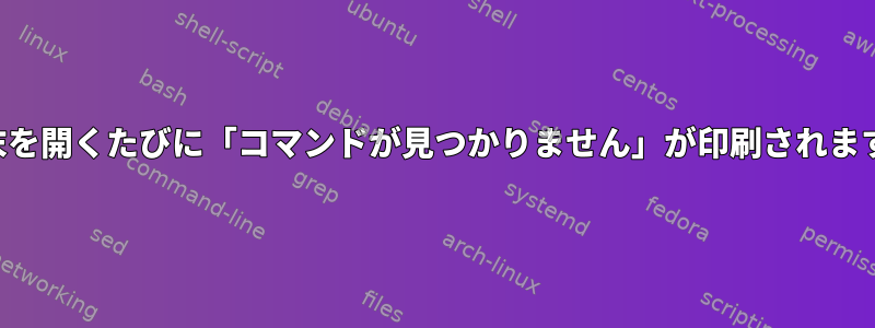 端末を開くたびに「コマンドが見つかりません」が印刷されます。