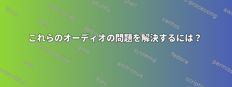 これらのオーディオの問題を解決するには？