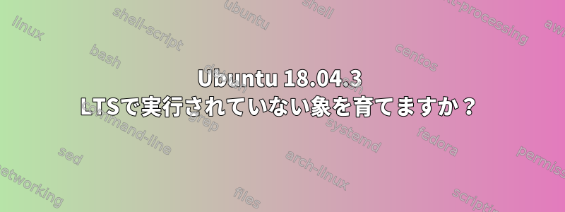 Ubuntu 18.04.3 LTSで実行されていない象を育てますか？