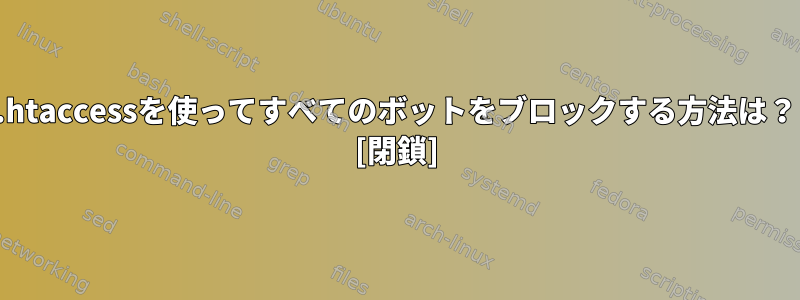 .htaccessを使ってすべてのボットをブロックする方法は？ [閉鎖]