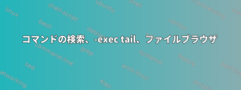 コマンドの検索、-exec tail、ファイルブラウザ