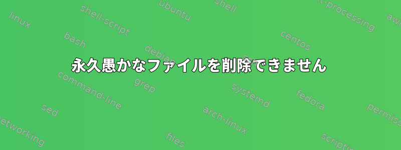 永久愚かなファイルを削除できません