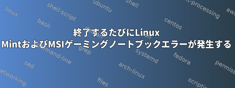 終了するたびにLinux MintおよびMSIゲーミングノートブックエラーが発生する