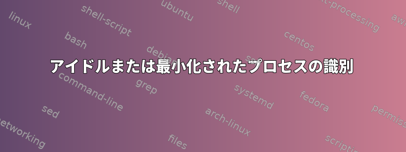 アイドルまたは最小化されたプロセスの識別